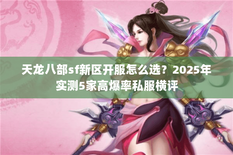 天龙八部sf新区开服怎么选？2025年实测5家高爆率私服横评