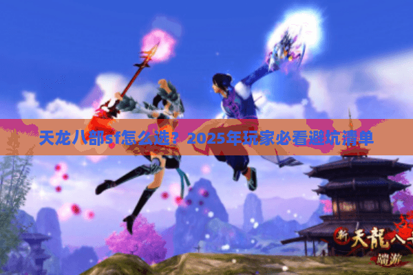 天龙八部sf怎么选?2025年玩家必看避坑清单 天龙八部sf怎么选?2025年玩家必看避坑清单