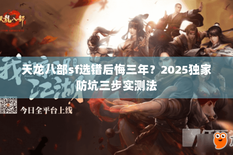 天龙八部sf选错后悔三年?2025独家防坑三步实测法 天龙八部sf选错后悔三年?2025独家防坑三步实测法