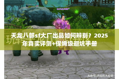 天龙八部sf大厂出品如何辨别?2025年真实评测+保姆级避坑手册 天龙八部sf大厂出品如何辨别?2025年真实评测+保姆级避坑手册