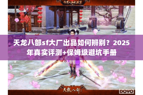 天龙八部sf大厂出品如何辨别?2025年真实评测+保姆级避坑手册 天龙八部sf大厂出品如何辨别?2025年真实评测+保姆级避坑手册