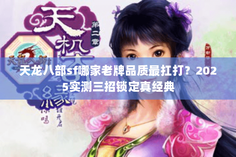 天龙八部sf哪家老牌品质最扛打?2025实测三招锁定真经典 天龙八部sf哪家老牌品质最扛打?2025实测三招锁定真经典