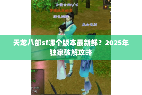 天龙八部sf哪个版本最新鲜？2025年独家破解攻略