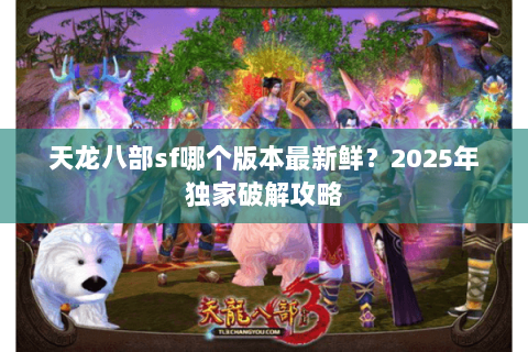 天龙八部sf哪个版本最新鲜？2025年独家破解攻略