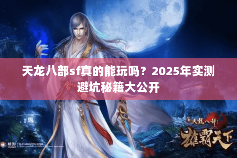 天龙八部sf真的能玩吗？2025年实测避坑秘籍大公开