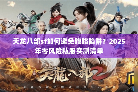 天龙八部sf如何避免跑路陷阱?2025年零风险私服实测清单 天龙八部sf如何避免跑路陷阱?2025年零风险私服实测清单