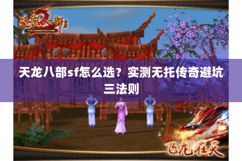 天龙八部sf怎么选?实测无托传奇避坑三法则 天龙八部sf怎么选?实测无托传奇避坑三法则
