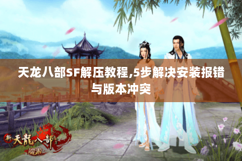 天龙八部SF解压教程,5步解决安装报错与版本冲突