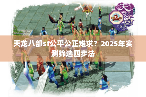 天龙八部sf公平公正难求？2025年实测筛选四步法