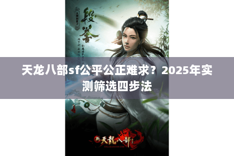 天龙八部sf公平公正难求？2025年实测筛选四步法