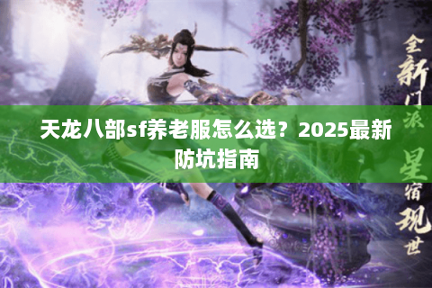 天龙八部sf养老服怎么选?2025最新防坑指南 天龙八部sf养老服怎么选?2025最新防坑指南