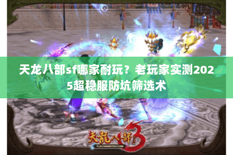 天龙八部sf哪家耐玩?老玩家实测2025超稳服防坑筛选术 天龙八部sf哪家耐玩?老玩家实测2025超稳服防坑筛选术