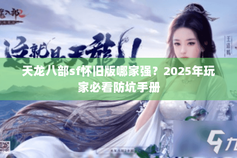 天龙八部sf怀旧版哪家强?2025年玩家必看防坑手册 天龙八部sf怀旧版哪家强?2025年玩家必看防坑手册