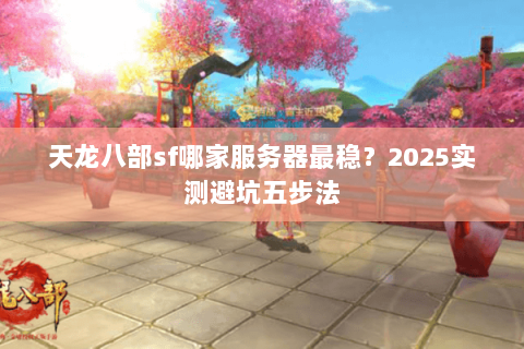 天龙八部sf哪家服务器最稳？2025实测避坑五步法