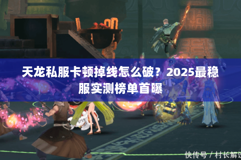 天龙私服卡顿掉线怎么破？2025最稳服实测榜单首曝