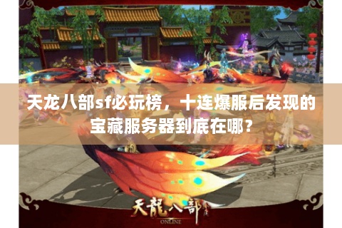 天龙八部sf必玩榜,十连爆服后发现的宝藏服务器到底在哪? 天龙八部sf必玩榜,十连爆服后发现的宝藏服务器到底在哪?