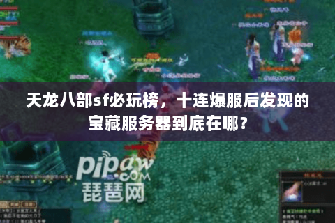 天龙八部sf必玩榜,十连爆服后发现的宝藏服务器到底在哪? 天龙八部sf必玩榜,十连爆服后发现的宝藏服务器到底在哪?