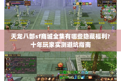 天龙八部sf商城全集有哪些隐藏福利?十年玩家实测避坑指南 天龙八部sf商城全集有哪些隐藏福利?十年玩家实测避坑指南