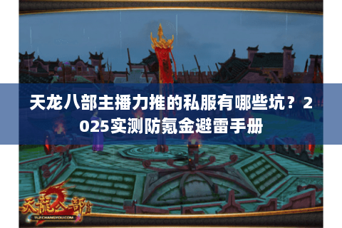天龙八部主播力推的私服有哪些坑?2025实测防氪金避雷手册 天龙八部主播力推的私服有哪些坑?2025实测防氪金避雷手册