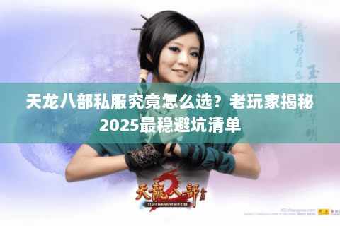 天龙八部私服究竟怎么选？老玩家揭秘2025最稳避坑清单