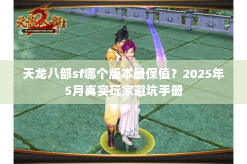 天龙八部sf哪个版本最保值?2025年5月真实玩家避坑手册 天龙八部sf哪个版本最保值?2025年5月真实玩家避坑手册