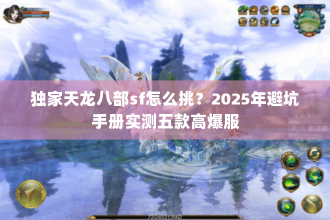独家天龙八部sf怎么挑？2025年避坑手册实测五款高爆服
