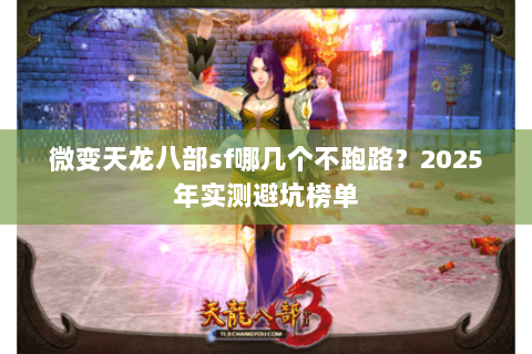 微变天龙八部sf哪几个不跑路?2025年实测避坑榜单 微变天龙八部sf哪几个不跑路?2025年实测避坑榜单