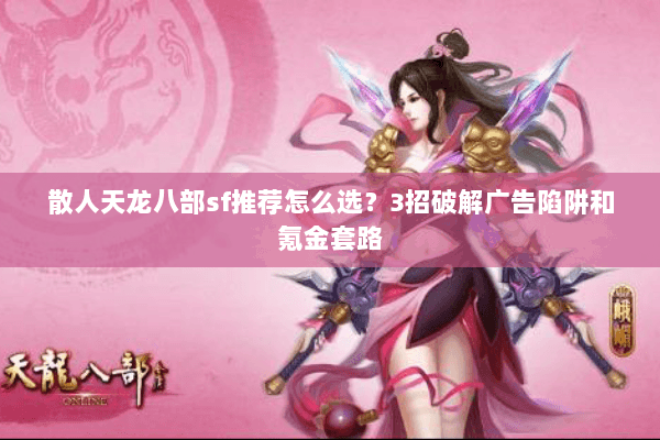散人天龙八部sf推荐怎么选?3招破解广告陷阱和氪金套路 散人天龙八部sf推荐怎么选?3招破解广告陷阱和氪金套路