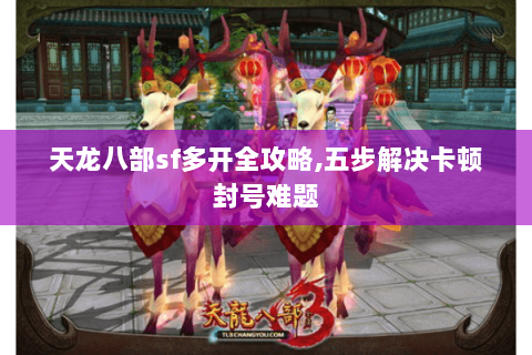 天龙八部sf多开全攻略,五步解决卡顿封号难题 天龙八部sf多开全攻略,五步解决卡顿封号难题