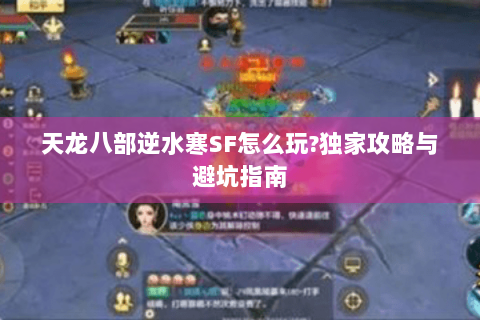 天龙八部逆水寒SF怎么玩?独家攻略与避坑指南 天龙八部逆水寒SF怎么玩?独家攻略与避坑指南
