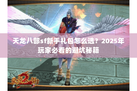 天龙八部sf新手礼包怎么选？2025年玩家必看的避坑秘籍