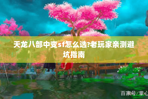 天龙八部中变sf怎么选?老玩家亲测避坑指南 天龙八部中变sf怎么选?老玩家亲测避坑指南