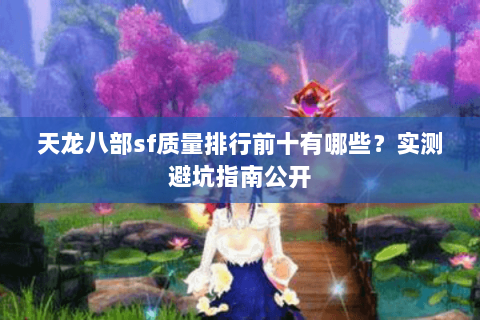 天龙八部sf质量排行前十有哪些?实测避坑指南公开 天龙八部sf质量排行前十有哪些?实测避坑指南公开