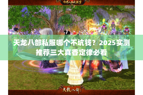 天龙八部私服哪个不坑钱？2025实测推荐三大真香定律必看