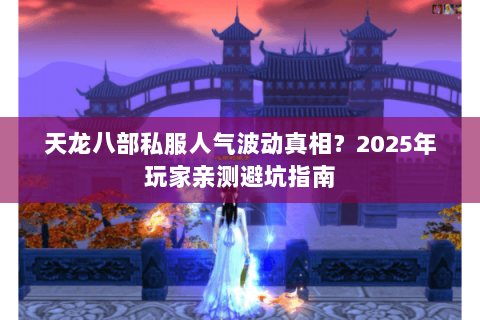 天龙八部私服人气波动真相?2025年玩家亲测避坑指南 天龙八部私服人气波动真相?2025年玩家亲测避坑指南