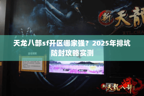 天龙八部sf开区哪家强?2025年排坑防封攻略实测 天龙八部sf开区哪家强?2025年排坑防封攻略实测