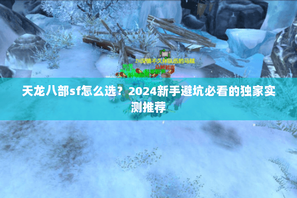 天龙八部sf怎么选?2024新手避坑必看的独家实测推荐 天龙八部sf怎么选?2024新手避坑必看的独家实测推荐