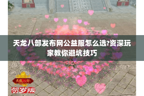天龙八部发布网公益服怎么选?资深玩家教你避坑技巧