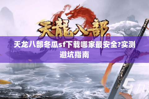 天龙八部冬瓜sf下载哪家最安全?实测避坑指南 天龙八部冬瓜sf下载哪家最安全?实测避坑指南