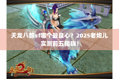 天龙八部sf哪个最良心?2025老炮儿实测前五揭晓! 天龙八部sf哪个最良心?2025老炮儿实测前五揭晓!