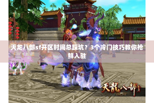 天龙八部sf开区时间总踩坑?3个冷门技巧教你抢鲜入驻 天龙八部sf开区时间总踩坑?3个冷门技巧教你抢鲜入驻