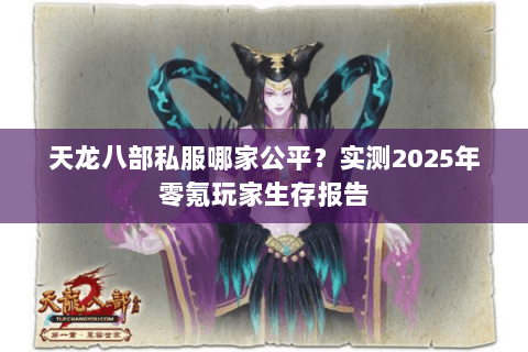 天龙八部私服哪家公平?实测2025年零氪玩家生存报告 天龙八部私服哪家公平?实测2025年零氪玩家生存报告