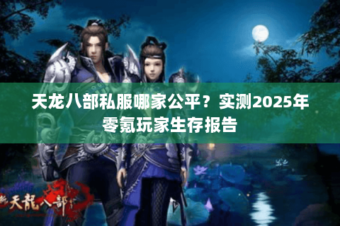天龙八部私服哪家公平?实测2025年零氪玩家生存报告 天龙八部私服哪家公平?实测2025年零氪玩家生存报告