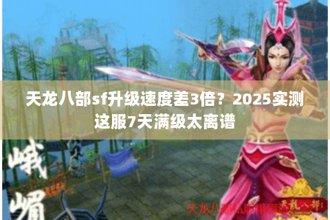天龙八部sf升级速度差3倍？2025实测这服7天满级太离谱