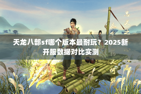 天龙八部sf哪个版本最耐玩？2025新开服数据对比实测