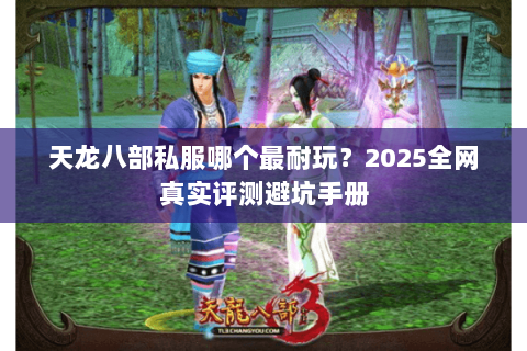 天龙八部私服哪个最耐玩？2025全网真实评测避坑手册
