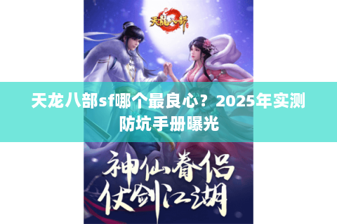 天龙八部sf哪个最良心?2025年实测防坑手册曝光 天龙八部sf哪个最良心?2025年实测防坑手册曝光