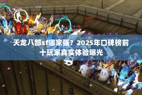 天龙八部sf哪家强?2025年口碑榜前十玩家真实体验曝光 天龙八部sf哪家强?2025年口碑榜前十玩家真实体验曝光