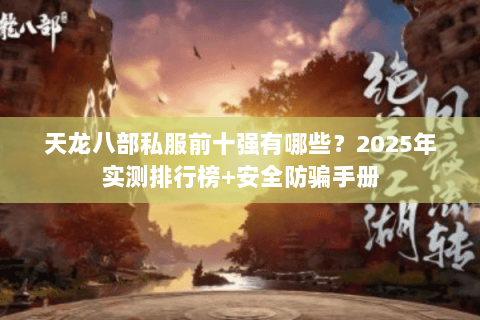 天龙八部私服前十强有哪些?2025年实测排行榜+安全防骗手册 天龙八部私服前十强有哪些?2025年实测排行榜+安全防骗手册