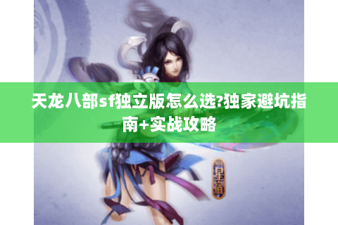 天龙八部sf独立版怎么选?独家避坑指南+实战攻略